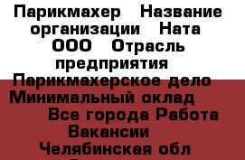 Парикмахер › Название организации ­ Ната, ООО › Отрасль предприятия ­ Парикмахерское дело › Минимальный оклад ­ 35 000 - Все города Работа » Вакансии   . Челябинская обл.,Златоуст г.